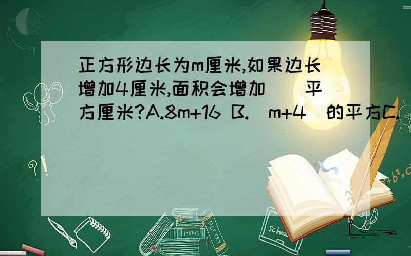 正方形边长为m厘米,如果边长增加4厘米,面积会增加（）平方厘米?A.8m+16 B.（m+4）的平方C.（m+4）的平方-16