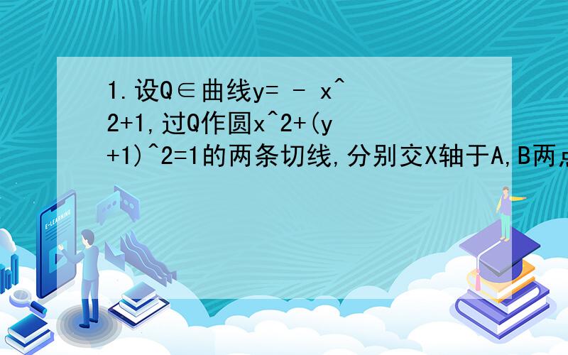 1.设Q∈曲线y= - x^2+1,过Q作圆x^2+(y+1)^2=1的两条切线,分别交X轴于A,B两点,求AB长度的范围2.若正三棱锥的内切球表面积为4π,那么这个三棱锥体积最小值为?