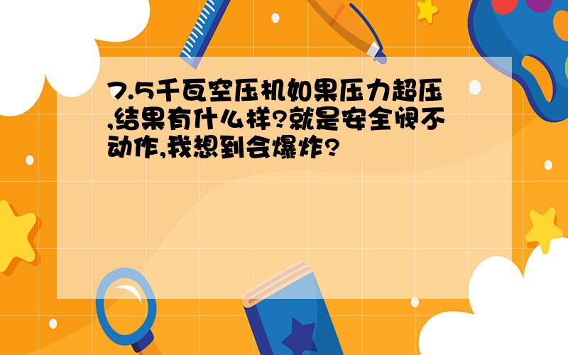 7.5千瓦空压机如果压力超压,结果有什么样?就是安全阀不动作,我想到会爆炸?