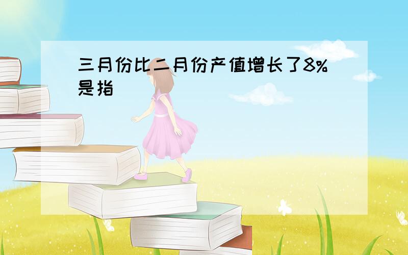 三月份比二月份产值增长了8%是指