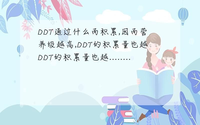 DDT通过什么而积累,因而营养级越高,DDT的积累量也越DDT的积累量也越........