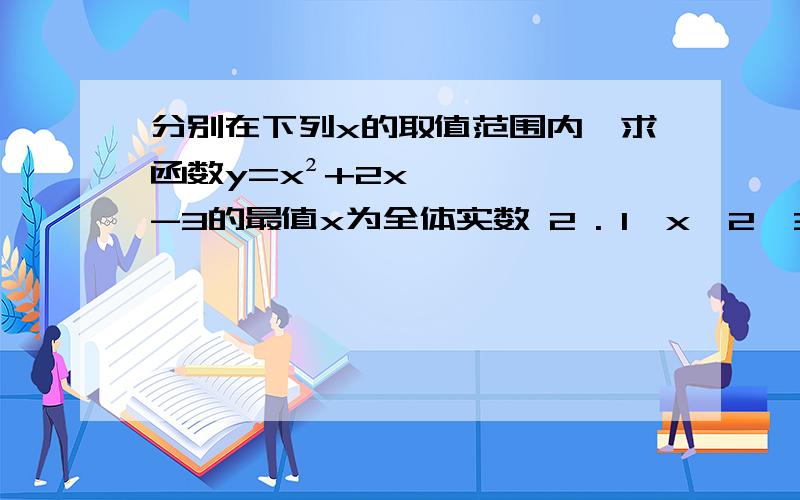 分别在下列x的取值范围内,求函数y=x²+2x-3的最值x为全体实数 2 . 1≤x≤2  3.  -2≤x≤2