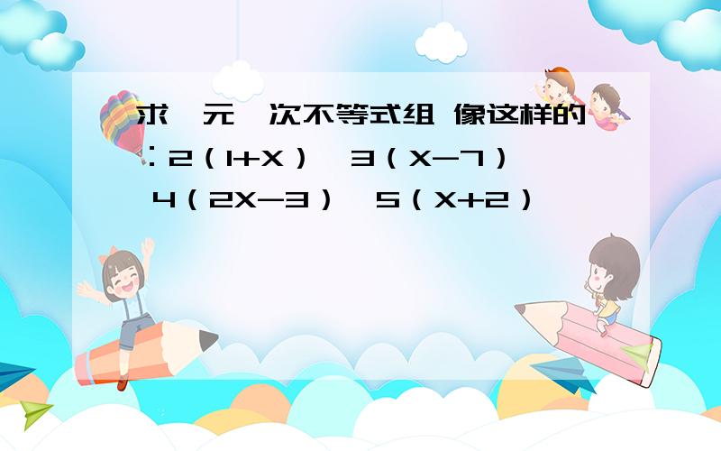 求一元一次不等式组 像这样的：2（1+X）＞3（X-7） 4（2X-3）＞5（X+2）