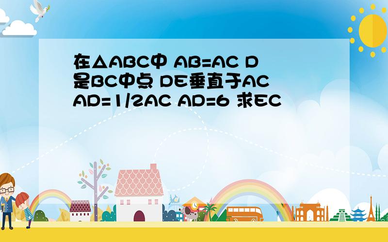 在△ABC中 AB=AC D是BC中点 DE垂直于AC AD=1/2AC AD=6 求EC