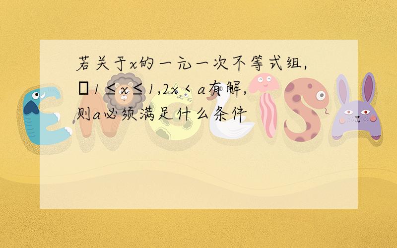 若关于x的一元一次不等式组,﹣1≤x≤1,2x＜a有解,则a必须满足什么条件