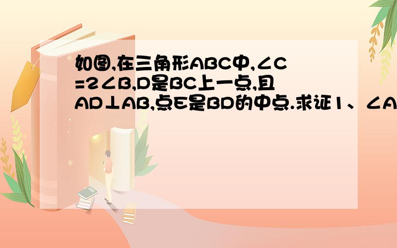 如图,在三角形ABC中,∠C=2∠B,D是BC上一点,且AD⊥AB,点E是BD的中点.求证1、∠AEC=∠C 2、BD=2AC