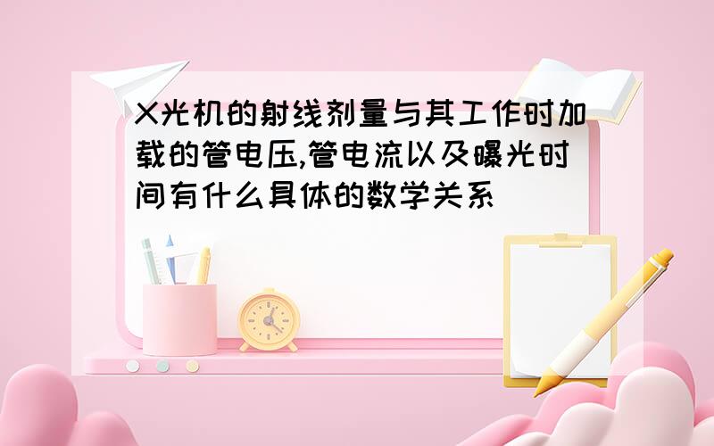 X光机的射线剂量与其工作时加载的管电压,管电流以及曝光时间有什么具体的数学关系