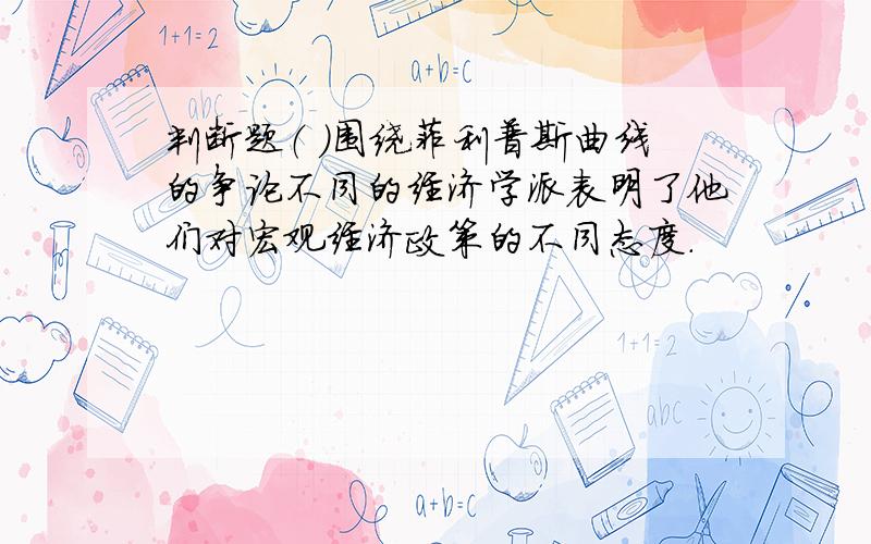 判断题（ ）围绕菲利普斯曲线的争论不同的经济学派表明了他们对宏观经济政策的不同态度.