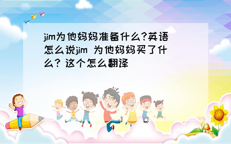 jim为他妈妈准备什么?英语怎么说jim 为他妈妈买了什么？这个怎么翻译