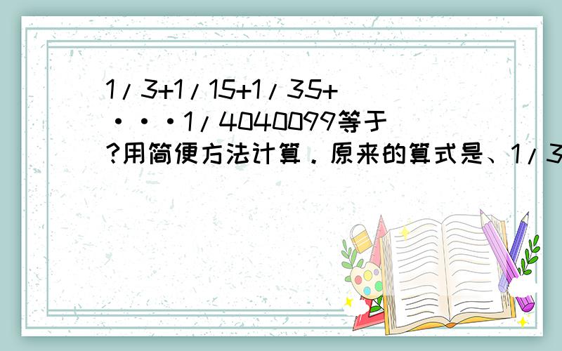 1/3+1/15+1/35+···1/4040099等于?用简便方法计算。原来的算式是、1/3*1+1/3*5+1/5*7+``````+1/2009*2011的值。