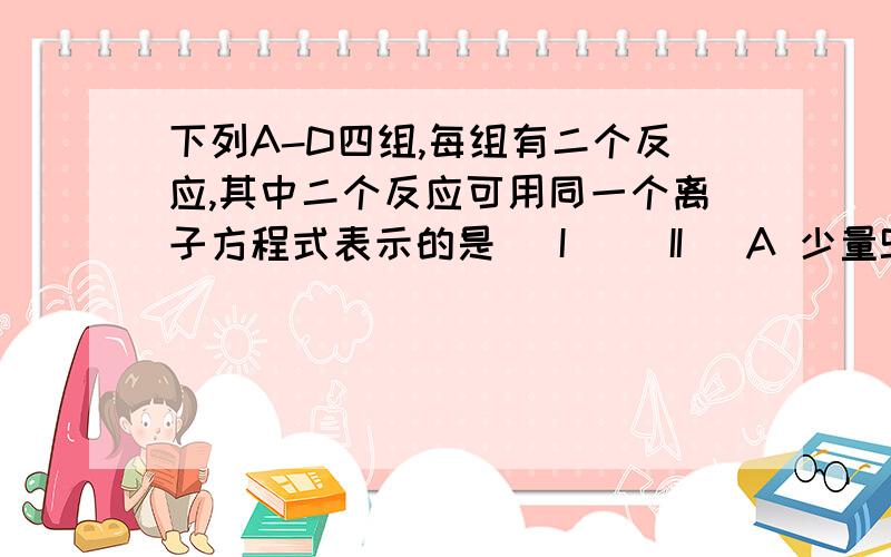 下列A-D四组,每组有二个反应,其中二个反应可用同一个离子方程式表示的是 (I) (II) A 少量SO2通入Ba(OH)2溶下列A-D四组,每组有二个反应,其中二个反应可用同一个离子方程式表示的是A 少量SO2通入