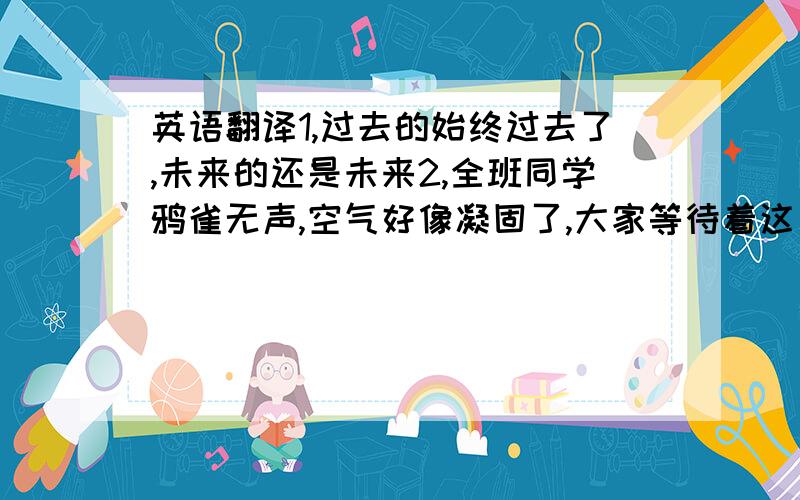 英语翻译1,过去的始终过去了,未来的还是未来2,全班同学鸦雀无声,空气好像凝固了,大家等待着这出戏的高潮.这两句话翻译成英语.