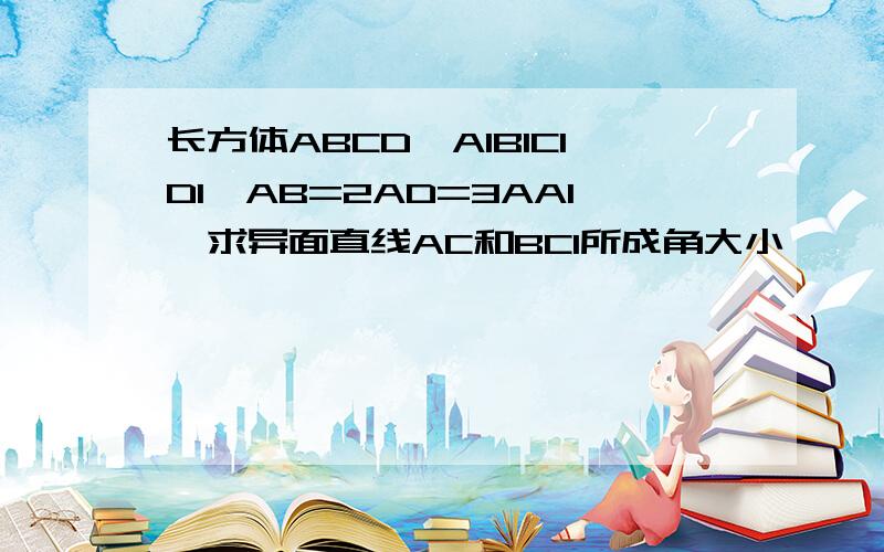 长方体ABCD—A1B1C1D1,AB=2AD=3AA1,求异面直线AC和BC1所成角大小