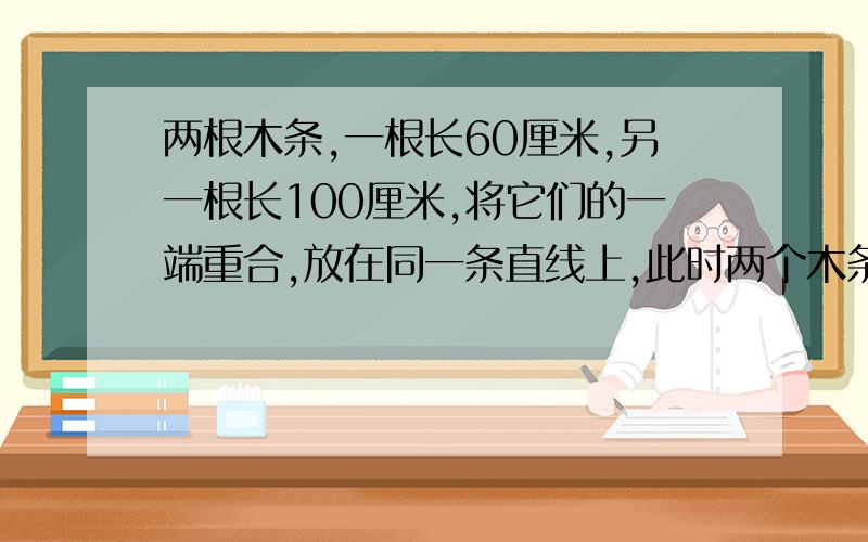 两根木条,一根长60厘米,另一根长100厘米,将它们的一端重合,放在同一条直线上,此时两个木条的中点间的距离是多少?