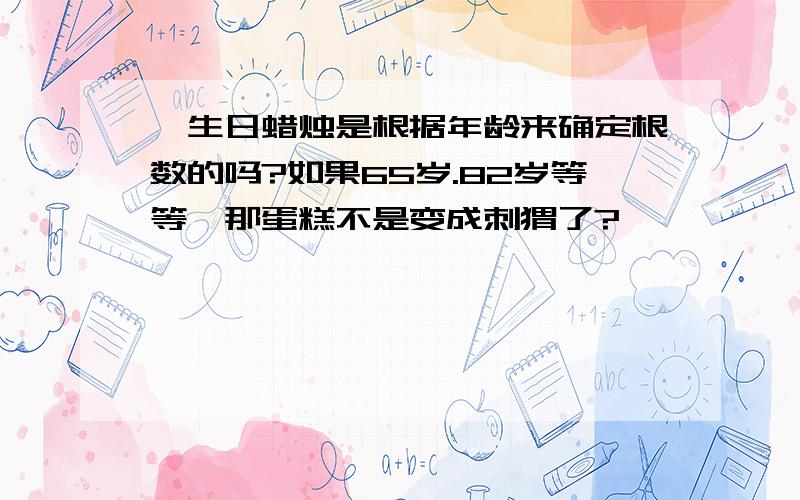 √生日蜡烛是根据年龄来确定根数的吗?如果65岁.82岁等等,那蛋糕不是变成刺猬了?