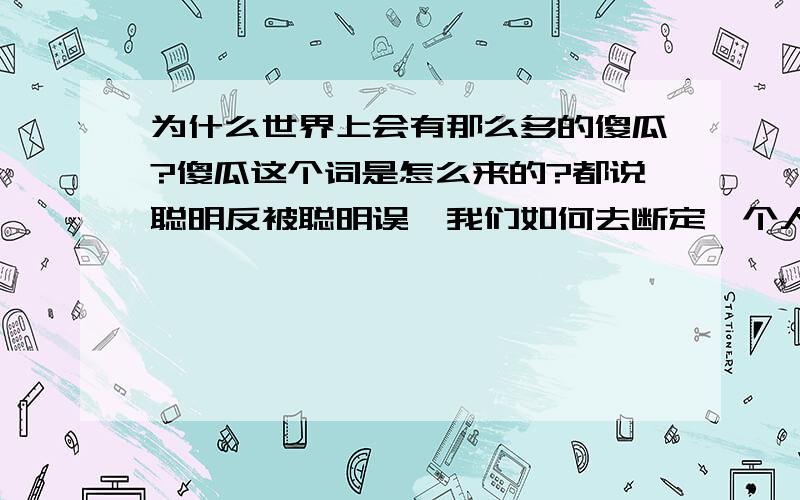 为什么世界上会有那么多的傻瓜?傻瓜这个词是怎么来的?都说聪明反被聪明误,我们如何去断定一个人是聪明的还是假装聪明的?