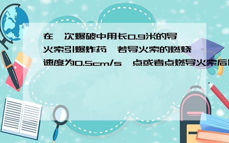 在一次爆破中用长0.9米的导火索引爆炸药,若导火索的燃烧速度为0.5cm/s,点或者点燃导火索后以4m/s的速度抛开,通过计算说明他能否在火药爆炸前跑到60m以外的安全区?