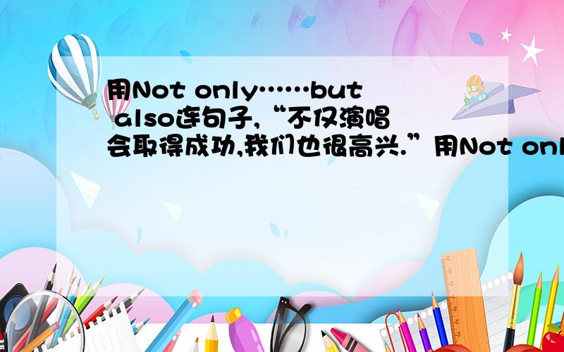 用Not only……but also连句子,“不仅演唱会取得成功,我们也很高兴.”用Not only……but also……连接.好像要倒装什么的,