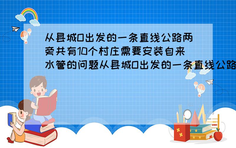 从县城O出发的一条直线公路两旁共有10个村庄需要安装自来水管的问题从县城O出发的一条直线公路两旁共有10个村庄需要安装自来水管（水管从县城出发）,县城与A村的距离为30km,A村与B村的