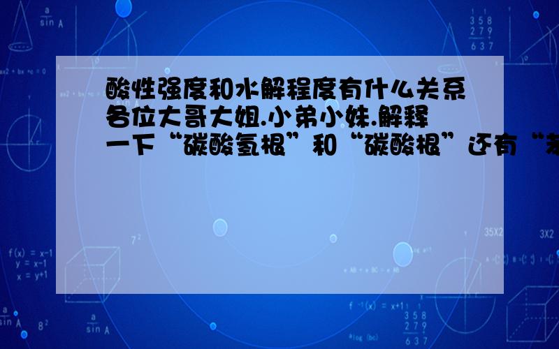 酸性强度和水解程度有什么关系各位大哥大姐.小弟小妹.解释一下“碳酸氢根”和“碳酸根”还有“苯酚”谁的酸性强,谁的水解程度高!