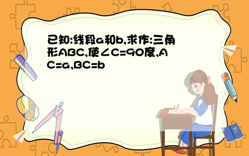 已知:线段a和b,求作:三角形ABC,使∠C=90度,AC=a,BC=b