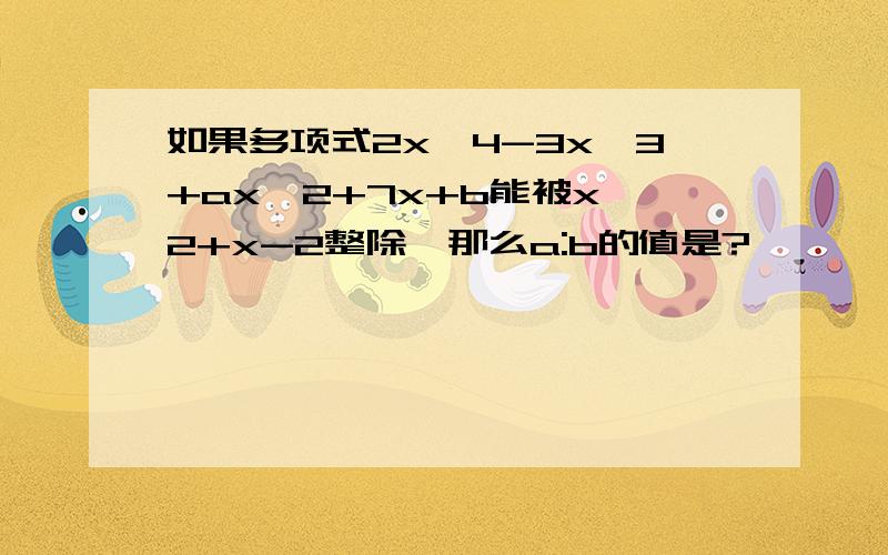 如果多项式2x^4-3x^3+ax^2+7x+b能被x^2+x-2整除,那么a:b的值是?