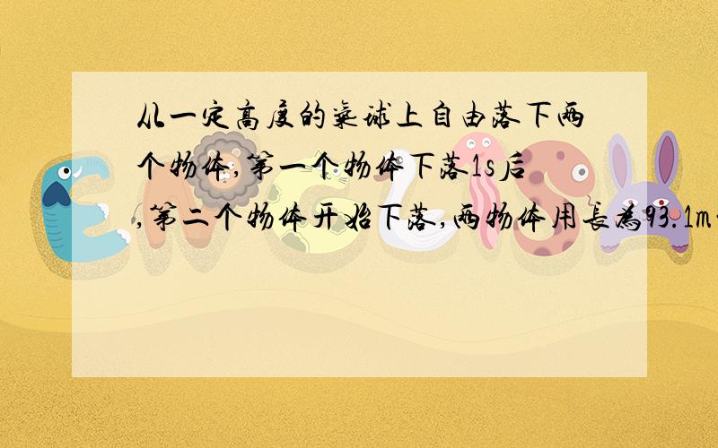 从一定高度的气球上自由落下两个物体,第一个物体下落1s后,第二个物体开始下落,两物体用长为93.1m的绳子连接在一起,第二个物体下落多长时间绳子被拉紧?我觉得它们之间的距离不会这么长,