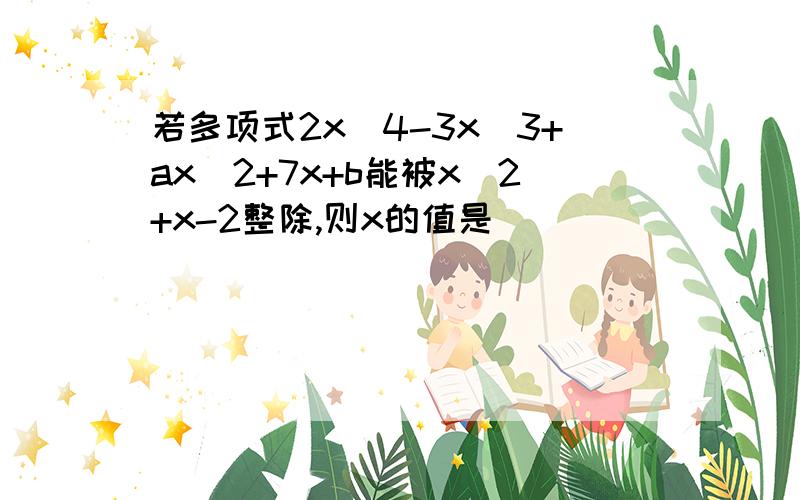 若多项式2x^4-3x^3+ax^2+7x+b能被x^2+x-2整除,则x的值是