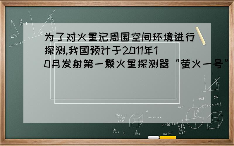 为了对火星记周围空间环境进行探测,我国预计于2011年10月发射第一颗火星探测器“萤火一号”假设探测器在离