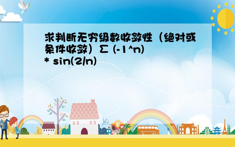 求判断无穷级数收敛性（绝对或条件收敛）∑ (-1^n) * sin(2/n)