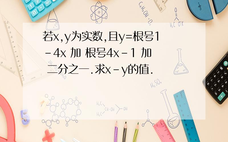 若x,y为实数,且y=根号1-4x 加 根号4x-1 加 二分之一.求x-y的值.