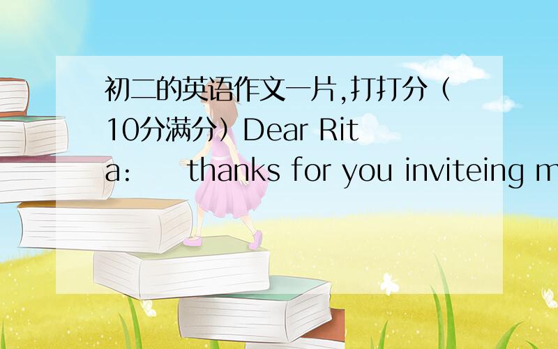 初二的英语作文一片,打打分（10分满分）Dear Rita:     thanks for you inviteing me to go to your party.On the party,I maked many new frinds,they are friendly to me.The cake was very sweet and delicious,and the CDs was very funny.That's