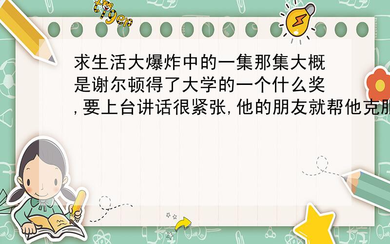 求生活大爆炸中的一集那集大概是谢尔顿得了大学的一个什么奖,要上台讲话很紧张,他的朋友就帮他克服请问这是第几季的第几集?