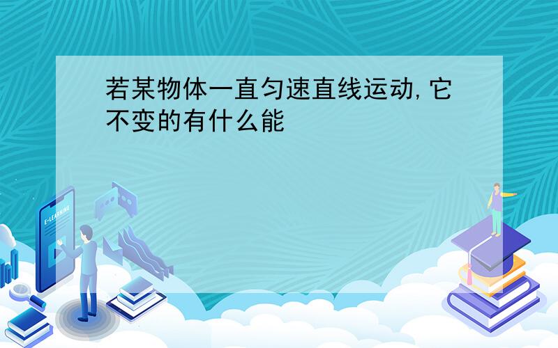 若某物体一直匀速直线运动,它不变的有什么能