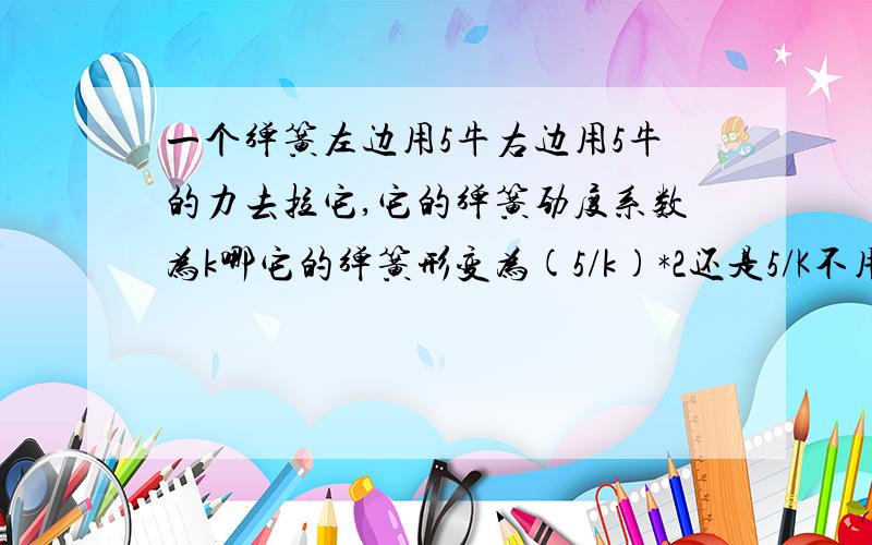 一个弹簧左边用5牛右边用5牛的力去拉它,它的弹簧劲度系数为k哪它的弹簧形变为(5/k)*2还是5/K不用除2的?为什么为什么?打错了！题目是一个弹簧左边用5牛右边用5牛的力去拉它，它的弹簧劲度