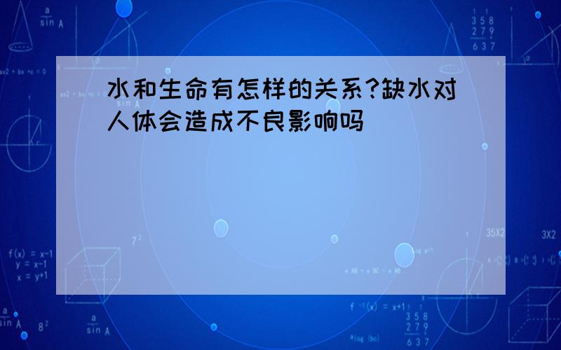 水和生命有怎样的关系?缺水对人体会造成不良影响吗