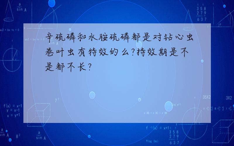 辛硫磷和水胺硫磷都是对钻心虫卷叶虫有特效的么?持效期是不是都不长?