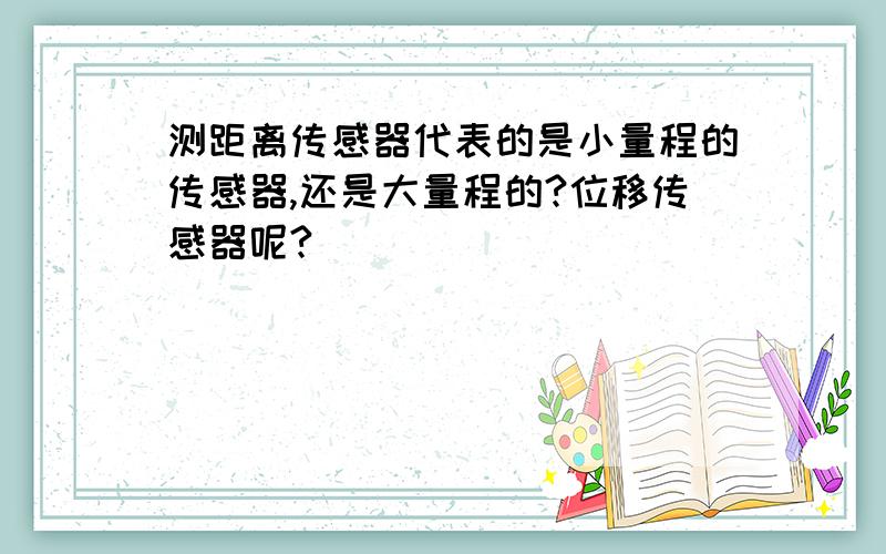 测距离传感器代表的是小量程的传感器,还是大量程的?位移传感器呢?