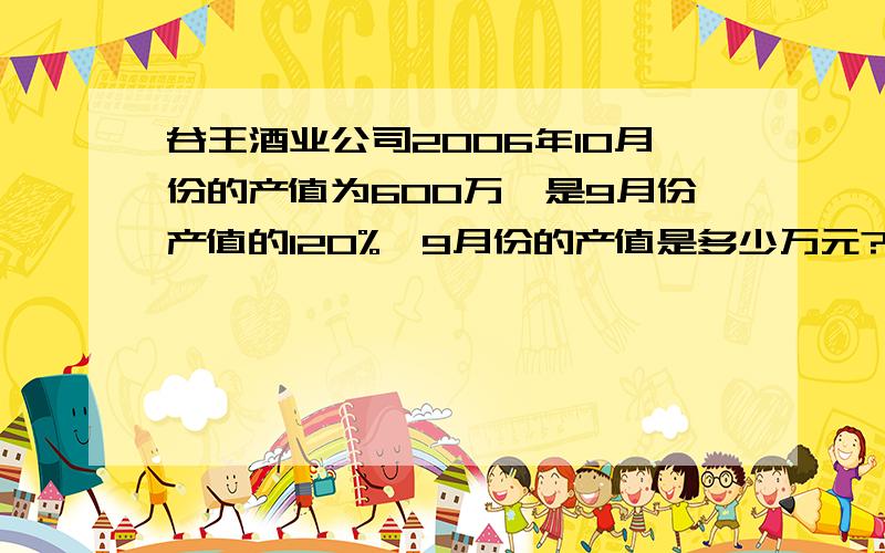 谷王酒业公司2006年10月份的产值为600万,是9月份产值的120%,9月份的产值是多少万元?10月份比9月份增长了多少万元?