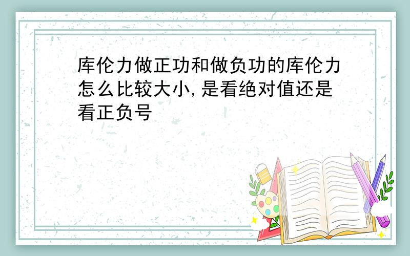 库伦力做正功和做负功的库伦力怎么比较大小,是看绝对值还是看正负号