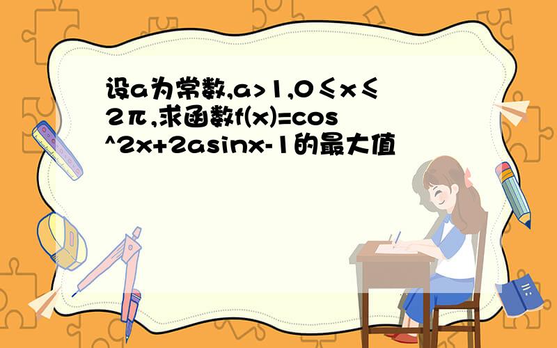 设a为常数,a>1,0≤x≤2π,求函数f(x)=cos^2x+2asinx-1的最大值