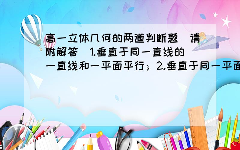 高一立体几何的两道判断题（请附解答）1.垂直于同一直线的一直线和一平面平行；2.垂直于同一平面的一直线和一平面平行.