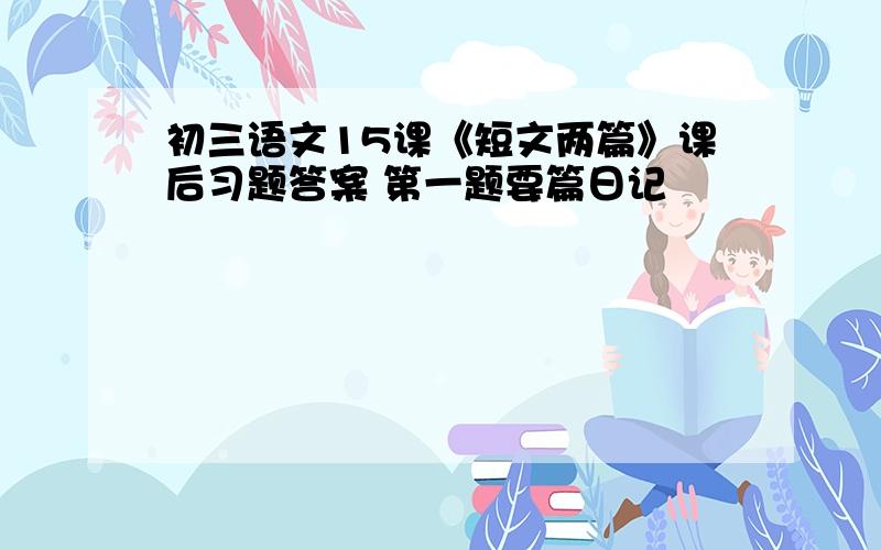 初三语文15课《短文两篇》课后习题答案 第一题要篇日记