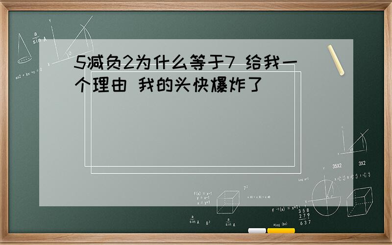 5减负2为什么等于7 给我一个理由 我的头快爆炸了