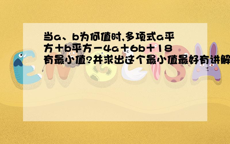 当a、b为何值时,多项式a平方＋b平方－4a＋6b＋18有最小值?并求出这个最小值最好有讲解