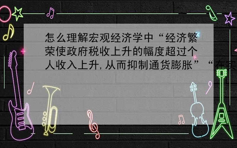 怎么理解宏观经济学中“经济繁荣使政府税收上升的幅度超过个人收入上升,从而抑制通货膨胀”“在实行累进税的情况下,繁荣使个人收入上升,自动进入较高的纳税档次,政府水手上升的幅度