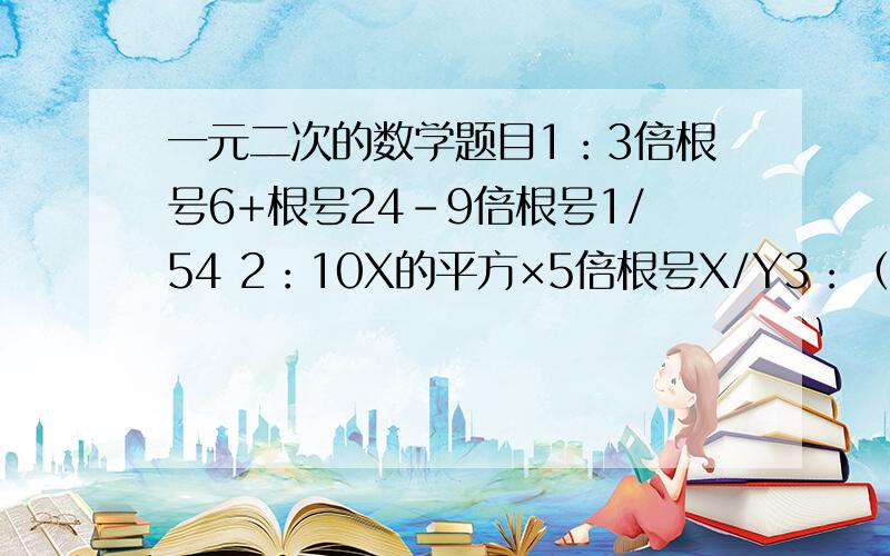 一元二次的数学题目1：3倍根号6+根号24-9倍根号1/54 2：10X的平方×5倍根号X/Y3：（4倍根号2/3—10倍根号1/5）×（根号10倍2/3—根号80） 4：（2+根号10）的平方-（12-4倍根号10）