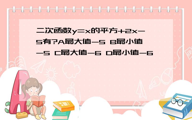 二次函数y=x的平方+2x-5有?A最大值-5 B最小值-5 C最大值-6 D最小值-6