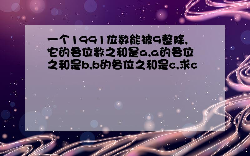 一个1991位数能被9整除,它的各位数之和是a,a的各位之和是b,b的各位之和是c,求c