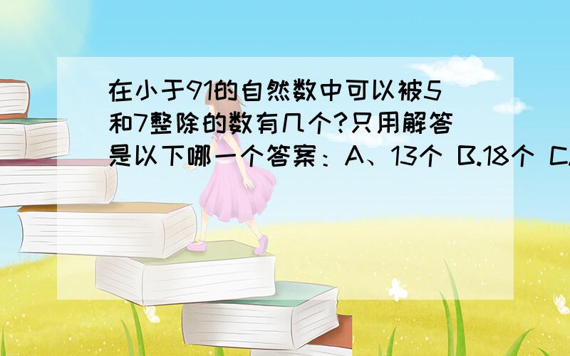 在小于91的自然数中可以被5和7整除的数有几个?只用解答是以下哪一个答案：A、13个 B.18个 C.31个 D.28个